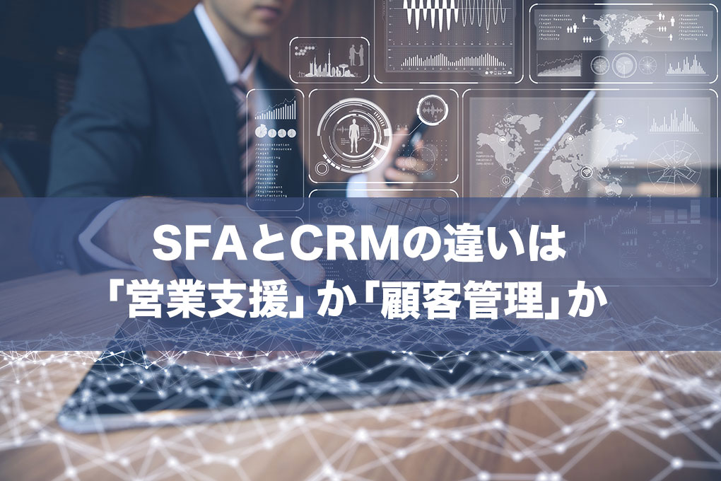 SFAとCRMの違い！それは「営業活動」「顧客情報」どちらを主体としたソリューションなのかにある。わかりやすく詳しく、ツールの違いや機能について解説